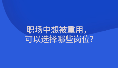 职场中想被重用，可以选择哪些岗位_.jpg