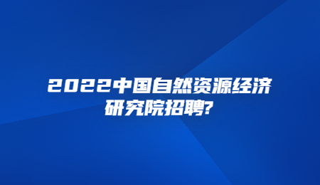 2022中国自然资源经济研究院招聘_.jpg