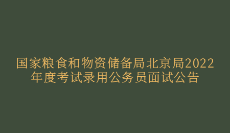 国家粮食和物资储备局北京局2022年度考试录用公务员面试公告.jpg