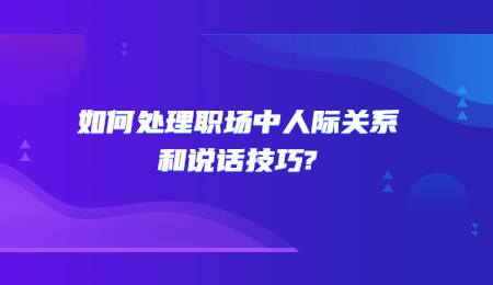 如何处理职场中人际关系和说话技巧?